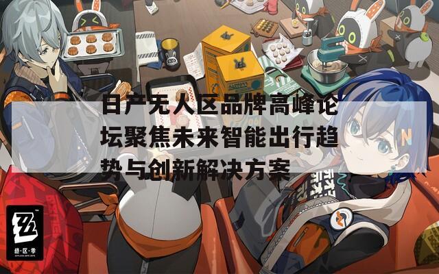 日产无人区品牌高峰论坛聚焦未来智能出行趋势与创新解决方案