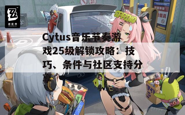 Cytus音乐节奏游戏25级解锁攻略：技巧、条件与社区支持分享