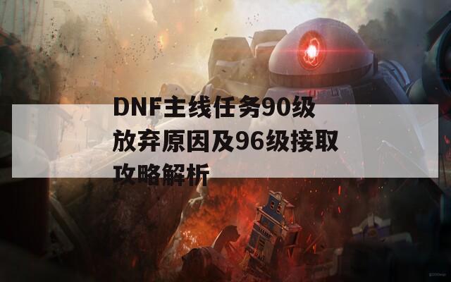 DNF主线任务90级放弃原因及96级接取攻略解析