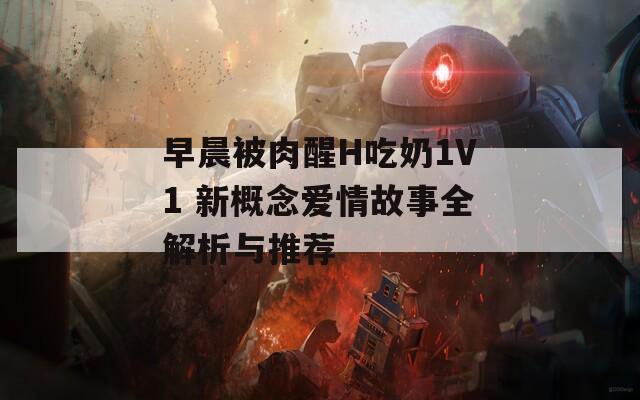 早晨被肉醒H吃奶1V1 新概念爱情故事全解析与推荐