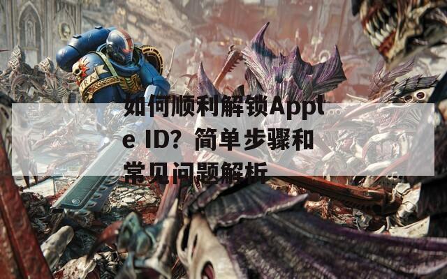 如何顺利解锁Apple ID？简单步骤和常见问题解析