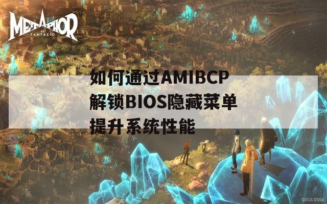 如何通过AMIBCP解锁BIOS隐藏菜单提升系统性能