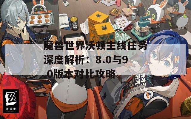 魔兽世界沃顿主线任务深度解析：8.0与9.0版本对比攻略