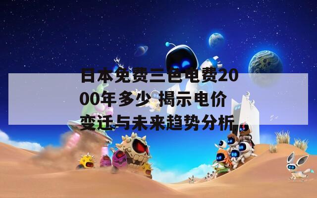 日本免费三色电费2000年多少 揭示电价变迁与未来趋势分析