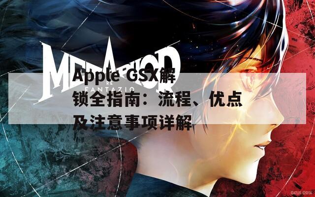 Apple GSX解锁全指南：流程、优点及注意事项详解