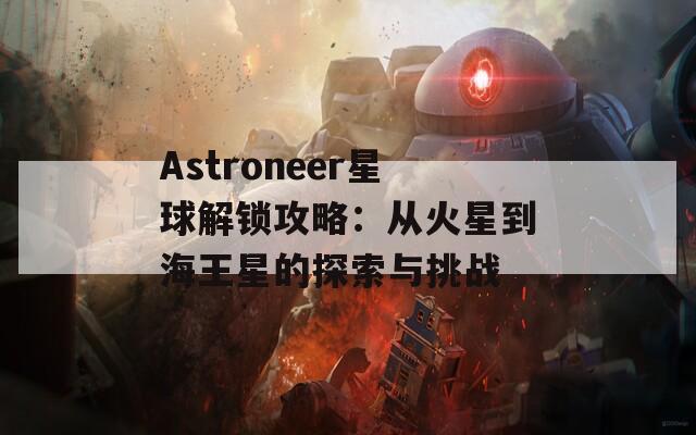 Astroneer星球解锁攻略：从火星到海王星的探索与挑战