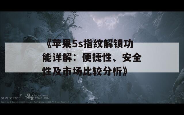 《苹果5s指纹解锁功能详解：便捷性、安全性及市场比较分析》