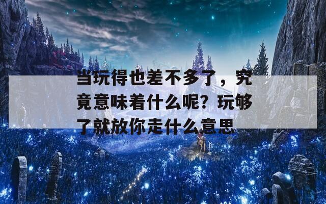 当玩得也差不多了，究竟意味着什么呢？玩够了就放你走什么意思