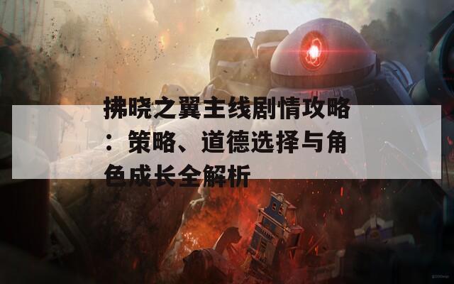 拂晓之翼主线剧情攻略：策略、道德选择与角色成长全解析