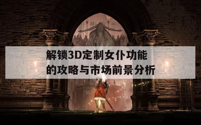 解锁3D定制女仆功能的攻略与市场前景分析