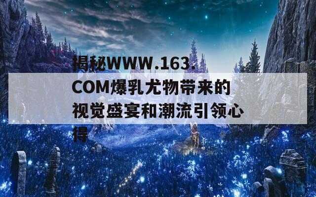 揭秘WWW.163.COM爆乳尤物带来的视觉盛宴和潮流引领心得