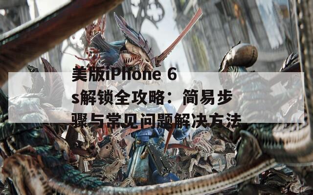 美版iPhone 6s解锁全攻略：简易步骤与常见问题解决方法