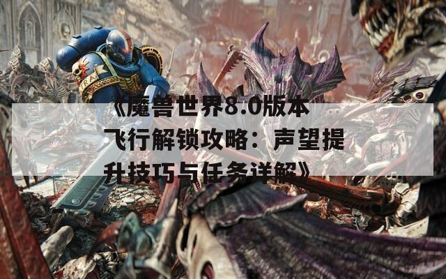 《魔兽世界8.0版本飞行解锁攻略：声望提升技巧与任务详解》