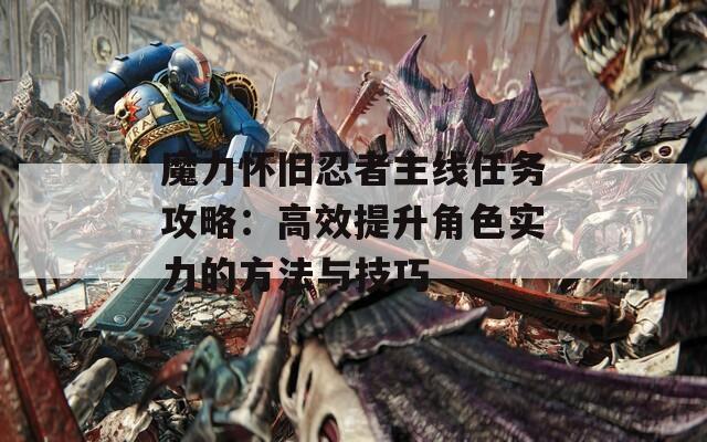 魔力怀旧忍者主线任务攻略：高效提升角色实力的方法与技巧