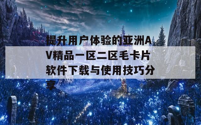 提升用户体验的亚洲AV精品一区二区毛卡片软件下载与使用技巧分享