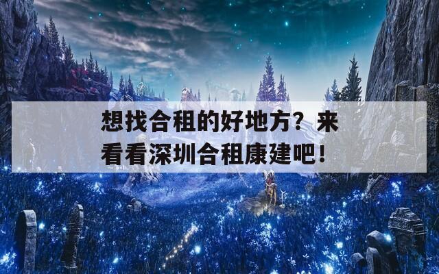 想找合租的好地方？来看看深圳合租康建吧！