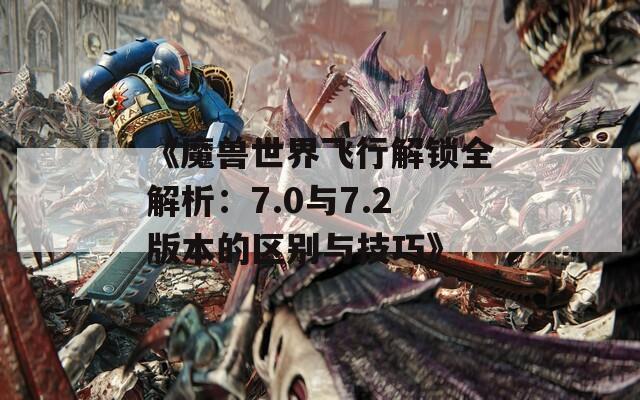 《魔兽世界飞行解锁全解析：7.0与7.2版本的区别与技巧》