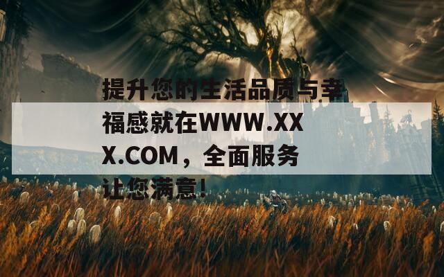 提升您的生活品质与幸福感就在WWW.XXX.COM，全面服务让您满意!