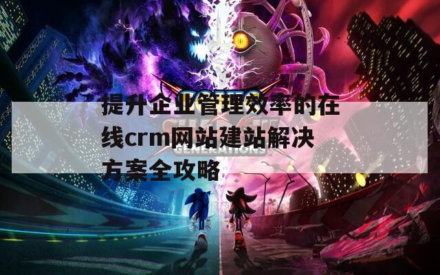 提升企业管理效率的在线crm网站建站解决方案全攻略