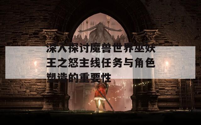 深入探讨魔兽世界巫妖王之怒主线任务与角色塑造的重要性