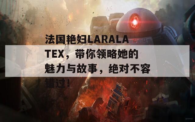 法国艳妇LARALATEX，带你领略她的魅力与故事，绝对不容错过！