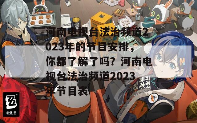 河南电视台法治频道2023年的节目安排，你都了解了吗？河南电视台法治频道2023年节目表