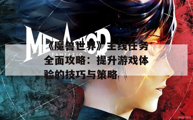 《魔兽世界》主线任务全面攻略：提升游戏体验的技巧与策略