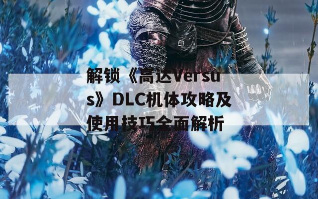 解锁《高达Versus》DLC机体攻略及使用技巧全面解析