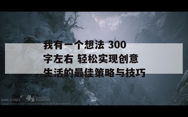 我有一个想法 300字左右 轻松实现创意生活的最佳策略与技巧