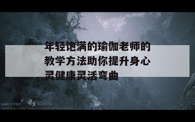 年轻饱满的瑜伽老师的教学方法助你提升身心灵健康灵活弯曲