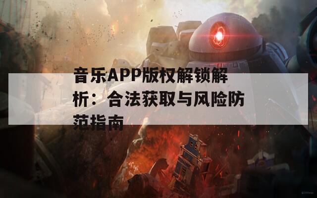 音乐APP版权解锁解析：合法获取与风险防范指南