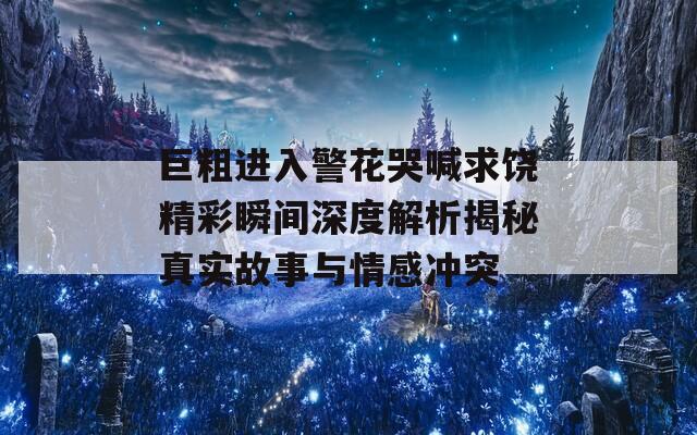 巨粗进入警花哭喊求饶精彩瞬间深度解析揭秘真实故事与情感冲突