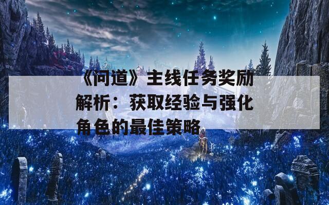 《问道》主线任务奖励解析：获取经验与强化角色的最佳策略