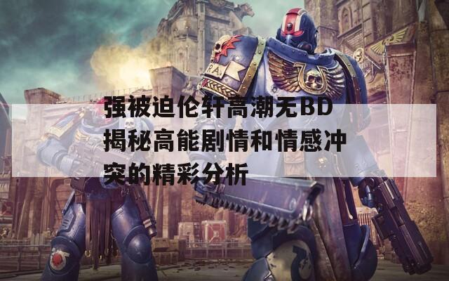 强被迫伦轩高潮无BD揭秘高能剧情和情感冲突的精彩分析