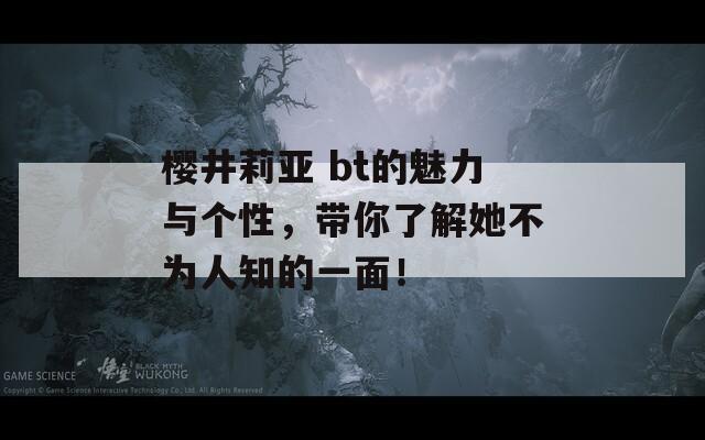 樱井莉亚 bt的魅力与个性，带你了解她不为人知的一面！