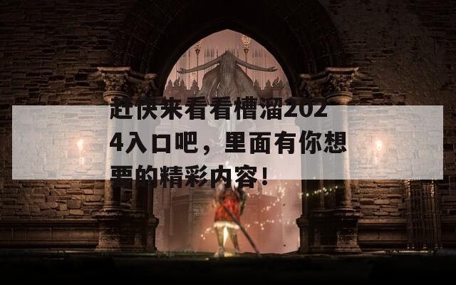 赶快来看看槽溜2024入口吧，里面有你想要的精彩内容！