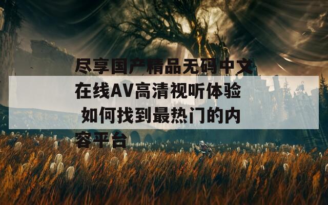 尽享国产精品无码中文在线AV高清视听体验 如何找到最热门的内容平台