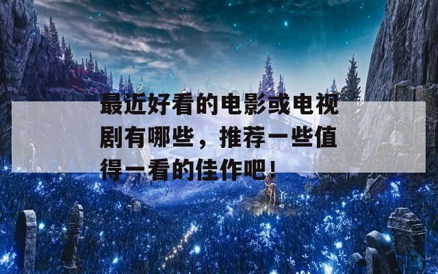 最近好看的电影或电视剧有哪些，推荐一些值得一看的佳作吧！