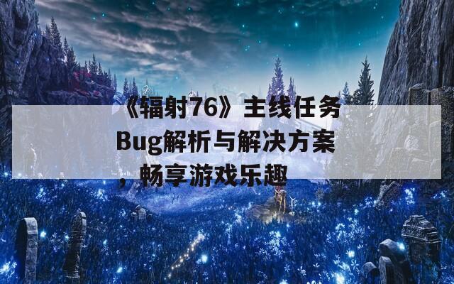 《辐射76》主线任务Bug解析与解决方案，畅享游戏乐趣