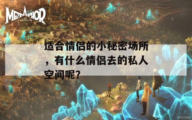 适合情侣的小秘密场所，有什么情侣去的私人空间呢？