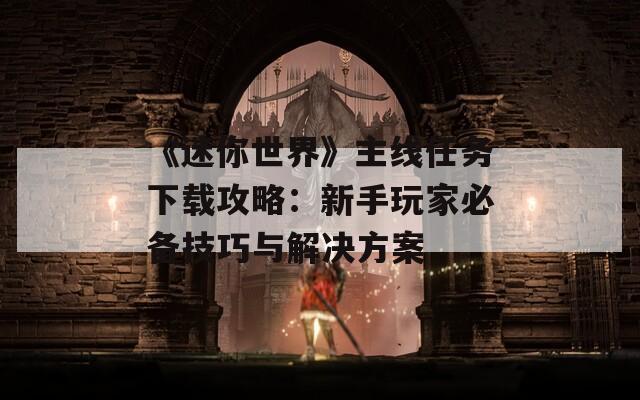 《迷你世界》主线任务下载攻略：新手玩家必备技巧与解决方案