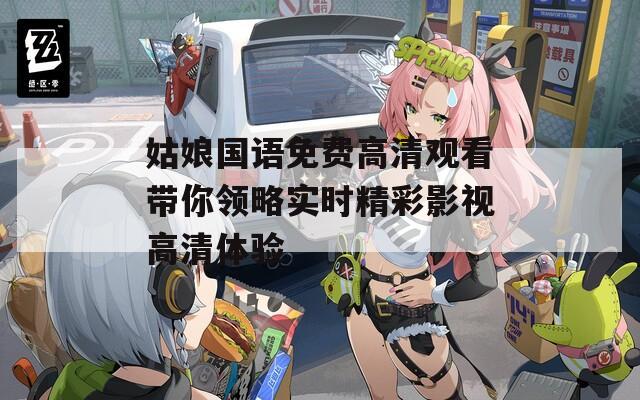 姑娘国语免费高清观看带你领略实时精彩影视高清体验