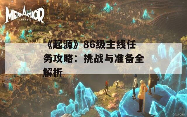 《起源》86级主线任务攻略：挑战与准备全解析