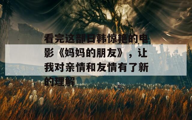 看完这部日韩惊艳的电影《妈妈的朋友》，让我对亲情和友情有了新的理解