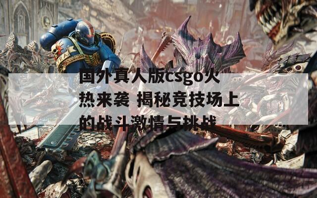 国外真人版csgo火热来袭 揭秘竞技场上的战斗激情与挑战