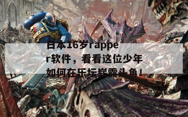 日本16岁rapper软件，看看这位少年如何在乐坛崭露头角！