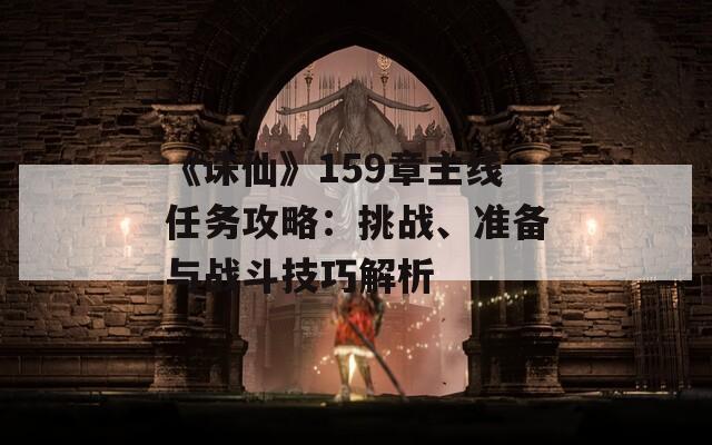 《诛仙》159章主线任务攻略：挑战、准备与战斗技巧解析