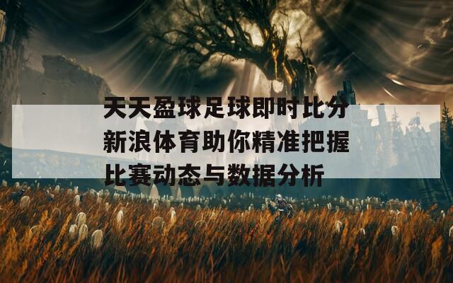 天天盈球足球即时比分新浪体育助你精准把握比赛动态与数据分析