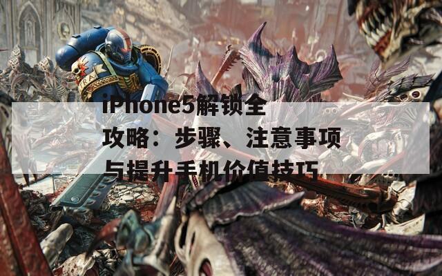 iPhone5解锁全攻略：步骤、注意事项与提升手机价值技巧