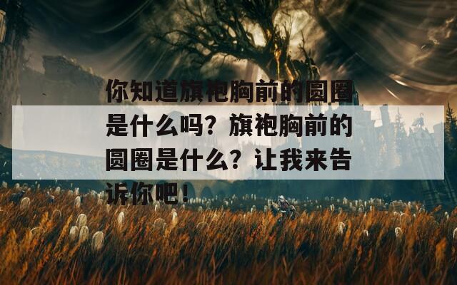 你知道旗袍胸前的圆圈是什么吗？旗袍胸前的圆圈是什么？让我来告诉你吧！